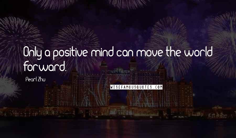 Pearl Zhu Quotes: Only a positive mind can move the world forward.