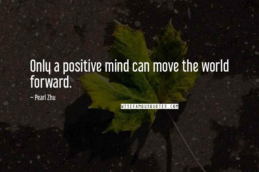 Pearl Zhu Quotes: Only a positive mind can move the world forward.