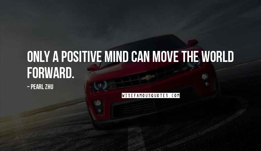 Pearl Zhu Quotes: Only a positive mind can move the world forward.