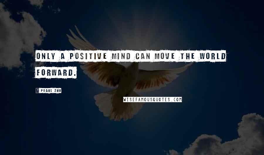 Pearl Zhu Quotes: Only a positive mind can move the world forward.