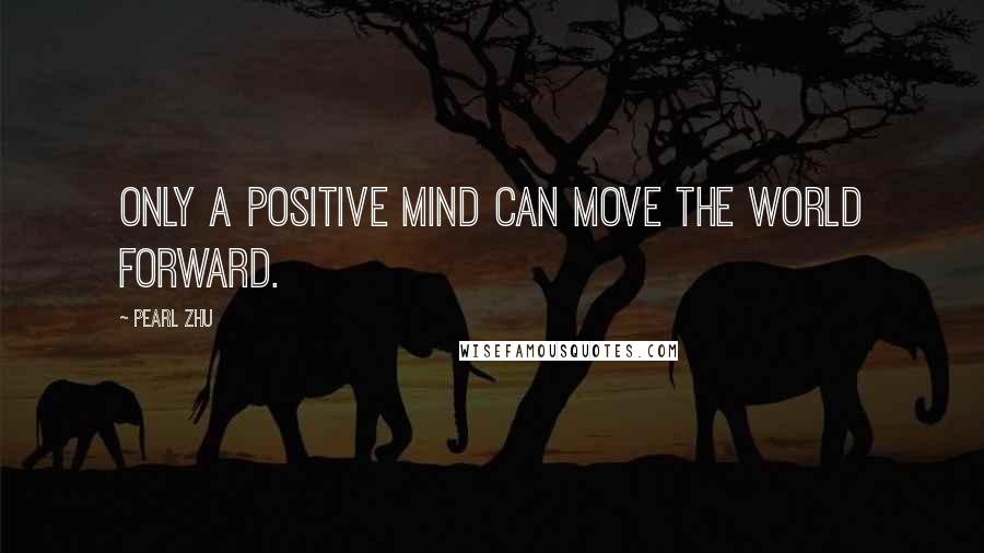 Pearl Zhu Quotes: Only a positive mind can move the world forward.