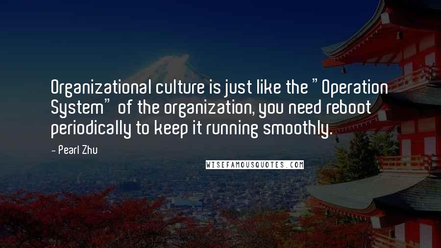 Pearl Zhu Quotes: Organizational culture is just like the "Operation System" of the organization, you need reboot periodically to keep it running smoothly.