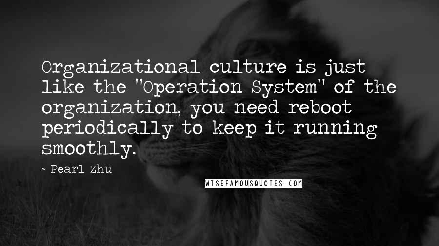 Pearl Zhu Quotes: Organizational culture is just like the "Operation System" of the organization, you need reboot periodically to keep it running smoothly.