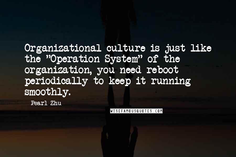 Pearl Zhu Quotes: Organizational culture is just like the "Operation System" of the organization, you need reboot periodically to keep it running smoothly.