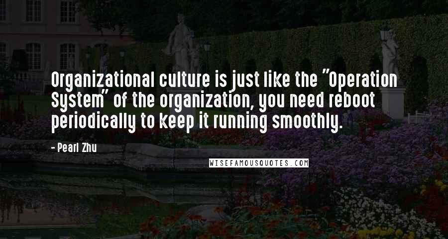 Pearl Zhu Quotes: Organizational culture is just like the "Operation System" of the organization, you need reboot periodically to keep it running smoothly.