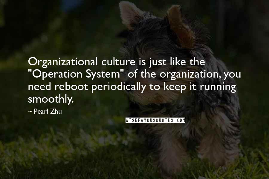 Pearl Zhu Quotes: Organizational culture is just like the "Operation System" of the organization, you need reboot periodically to keep it running smoothly.