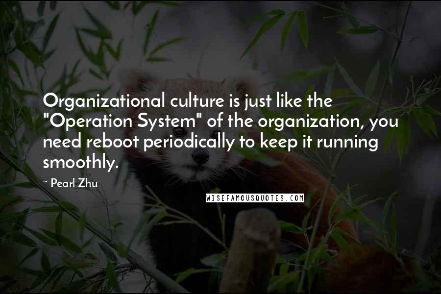 Pearl Zhu Quotes: Organizational culture is just like the "Operation System" of the organization, you need reboot periodically to keep it running smoothly.