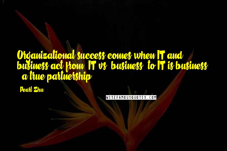 Pearl Zhu Quotes: Organizational success comes when IT and business act from "IT vs. business" to IT is business" - a true partnership.