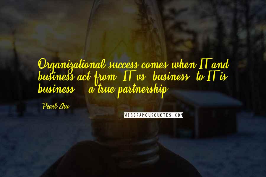 Pearl Zhu Quotes: Organizational success comes when IT and business act from "IT vs. business" to IT is business" - a true partnership.