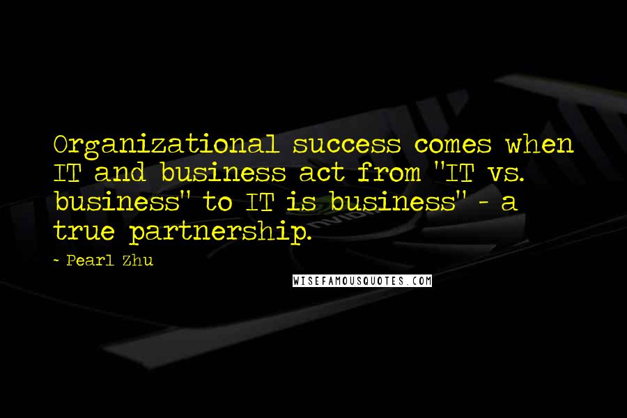 Pearl Zhu Quotes: Organizational success comes when IT and business act from "IT vs. business" to IT is business" - a true partnership.