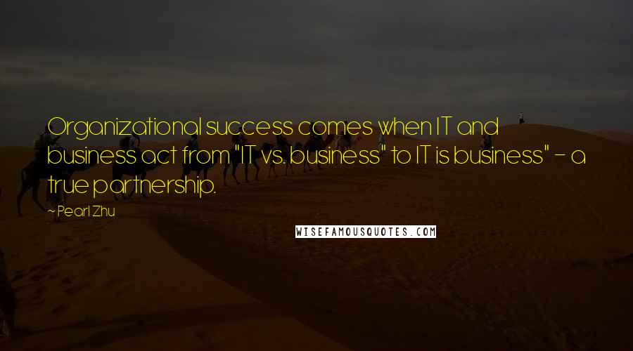 Pearl Zhu Quotes: Organizational success comes when IT and business act from "IT vs. business" to IT is business" - a true partnership.