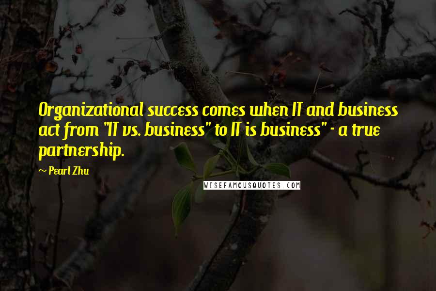 Pearl Zhu Quotes: Organizational success comes when IT and business act from "IT vs. business" to IT is business" - a true partnership.