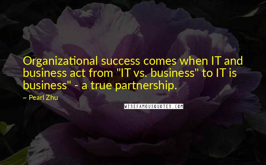 Pearl Zhu Quotes: Organizational success comes when IT and business act from "IT vs. business" to IT is business" - a true partnership.