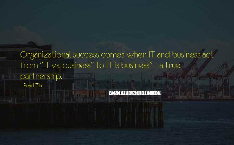 Pearl Zhu Quotes: Organizational success comes when IT and business act from "IT vs. business" to IT is business" - a true partnership.