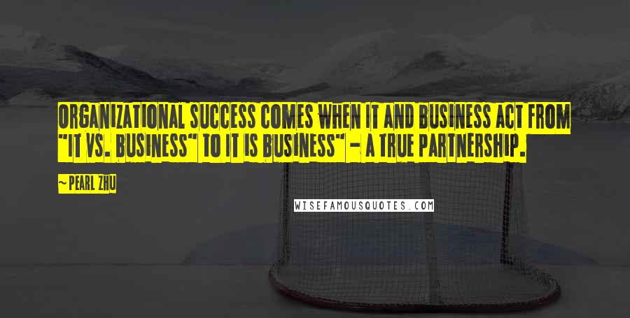 Pearl Zhu Quotes: Organizational success comes when IT and business act from "IT vs. business" to IT is business" - a true partnership.