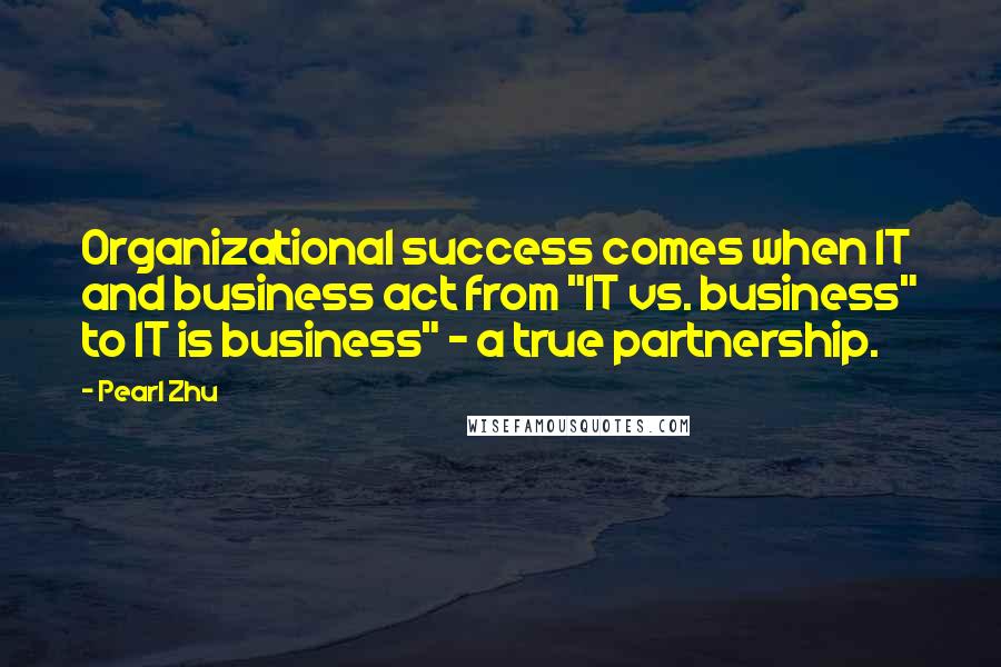 Pearl Zhu Quotes: Organizational success comes when IT and business act from "IT vs. business" to IT is business" - a true partnership.