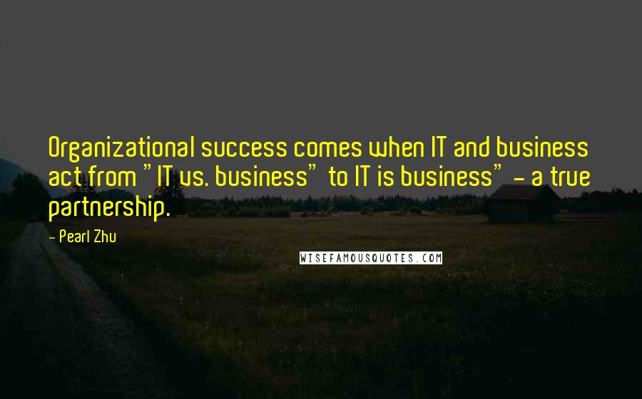 Pearl Zhu Quotes: Organizational success comes when IT and business act from "IT vs. business" to IT is business" - a true partnership.