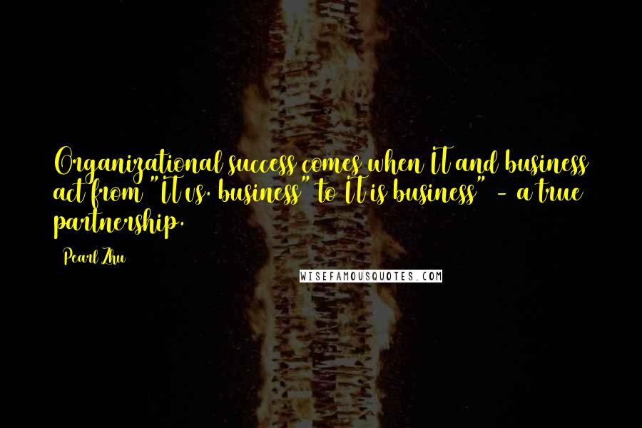 Pearl Zhu Quotes: Organizational success comes when IT and business act from "IT vs. business" to IT is business" - a true partnership.