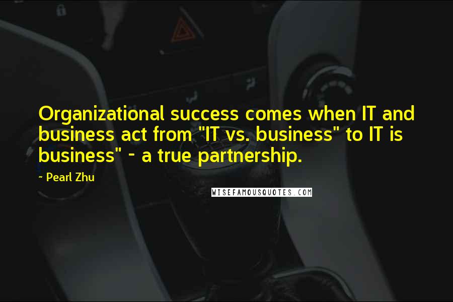 Pearl Zhu Quotes: Organizational success comes when IT and business act from "IT vs. business" to IT is business" - a true partnership.