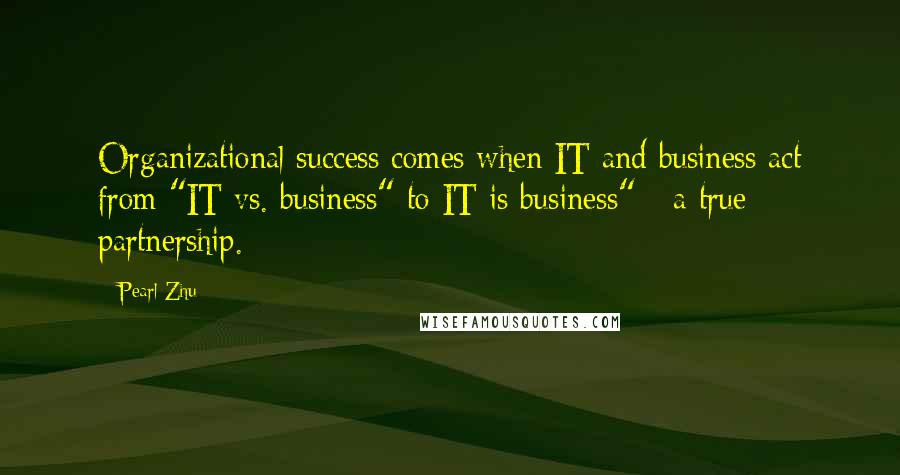 Pearl Zhu Quotes: Organizational success comes when IT and business act from "IT vs. business" to IT is business" - a true partnership.