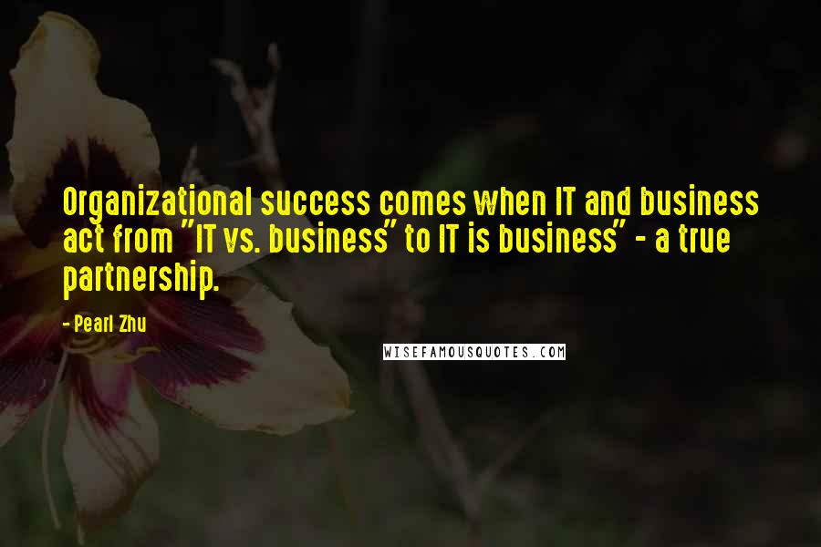 Pearl Zhu Quotes: Organizational success comes when IT and business act from "IT vs. business" to IT is business" - a true partnership.