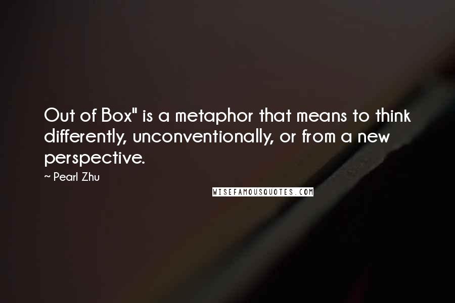 Pearl Zhu Quotes: Out of Box" is a metaphor that means to think differently, unconventionally, or from a new perspective.