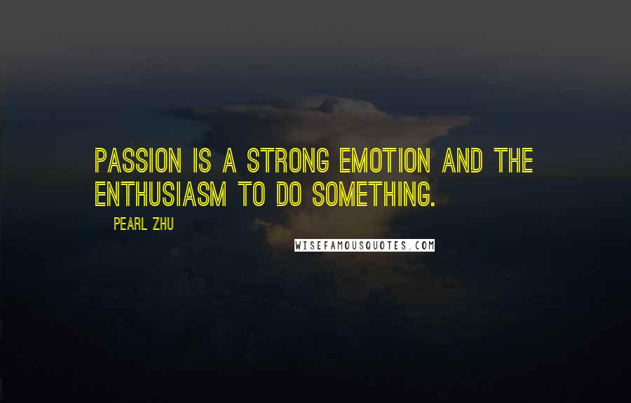 Pearl Zhu Quotes: Passion is a strong emotion and the enthusiasm to do something.