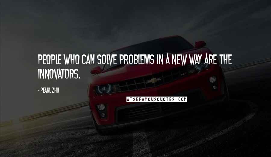 Pearl Zhu Quotes: People who can solve problems in a new way are the innovators.