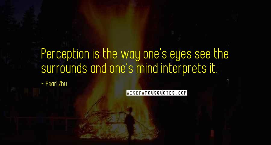 Pearl Zhu Quotes: Perception is the way one's eyes see the surrounds and one's mind interprets it.