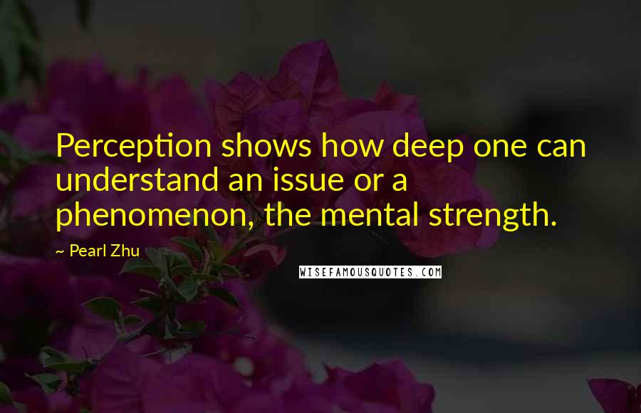 Pearl Zhu Quotes: Perception shows how deep one can understand an issue or a phenomenon, the mental strength.