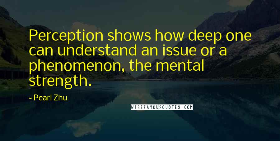 Pearl Zhu Quotes: Perception shows how deep one can understand an issue or a phenomenon, the mental strength.