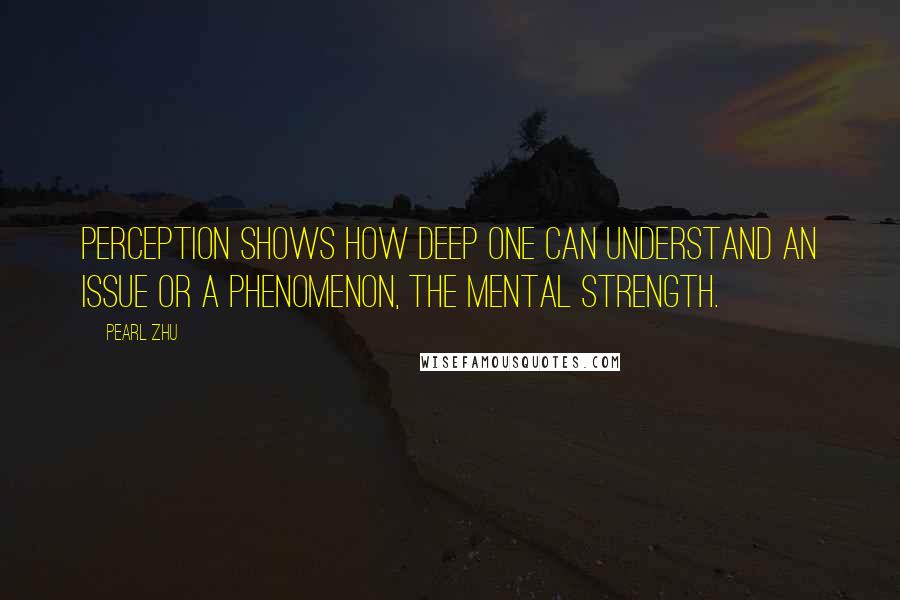 Pearl Zhu Quotes: Perception shows how deep one can understand an issue or a phenomenon, the mental strength.