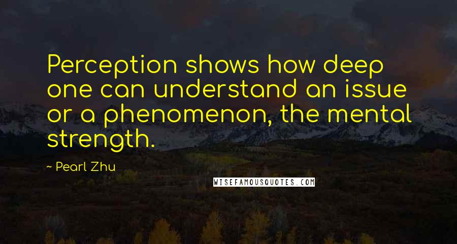 Pearl Zhu Quotes: Perception shows how deep one can understand an issue or a phenomenon, the mental strength.