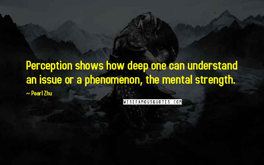 Pearl Zhu Quotes: Perception shows how deep one can understand an issue or a phenomenon, the mental strength.