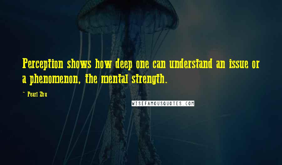 Pearl Zhu Quotes: Perception shows how deep one can understand an issue or a phenomenon, the mental strength.