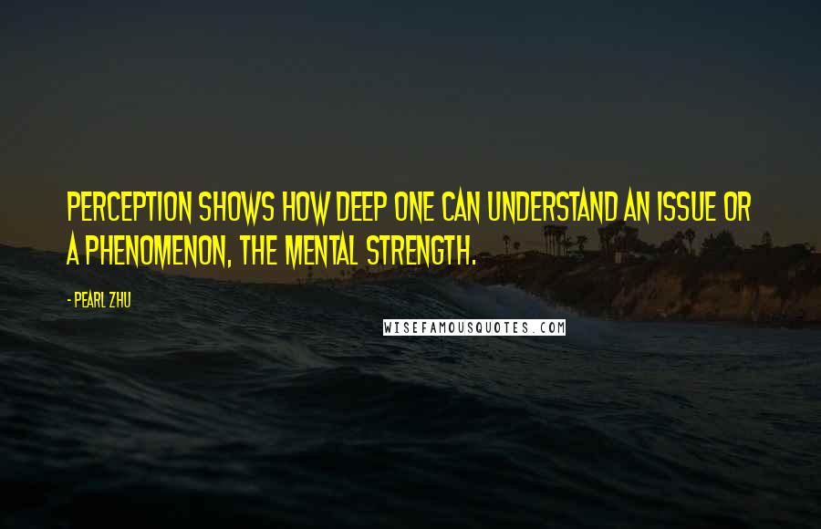 Pearl Zhu Quotes: Perception shows how deep one can understand an issue or a phenomenon, the mental strength.