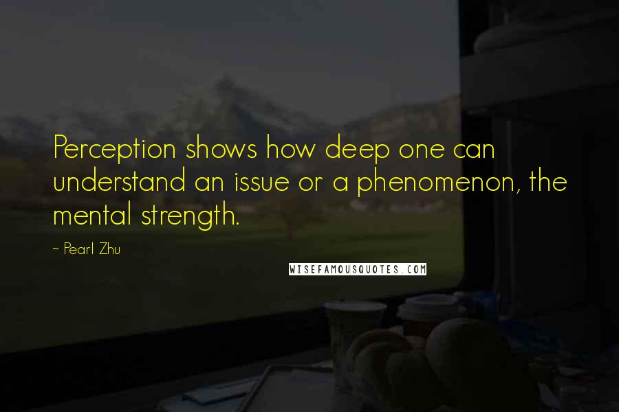 Pearl Zhu Quotes: Perception shows how deep one can understand an issue or a phenomenon, the mental strength.