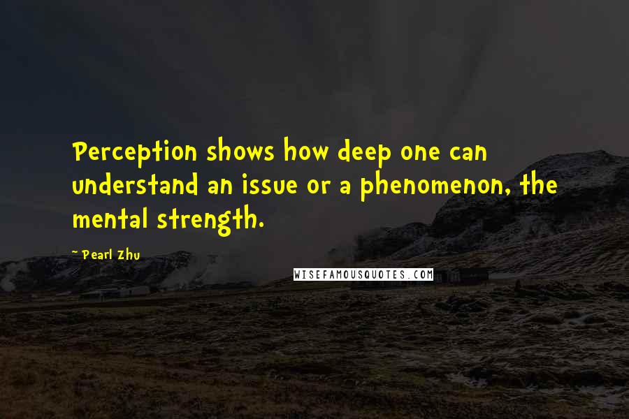 Pearl Zhu Quotes: Perception shows how deep one can understand an issue or a phenomenon, the mental strength.