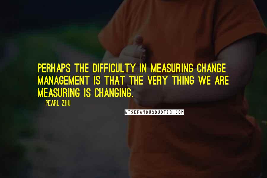 Pearl Zhu Quotes: Perhaps the difficulty in measuring Change Management is that the very thing we are measuring is changing.