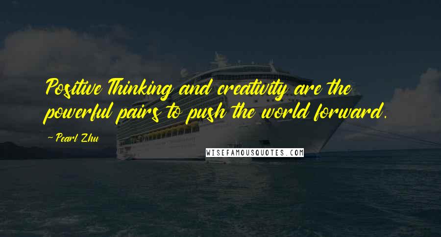 Pearl Zhu Quotes: Positive Thinking and creativity are the powerful pairs to push the world forward.