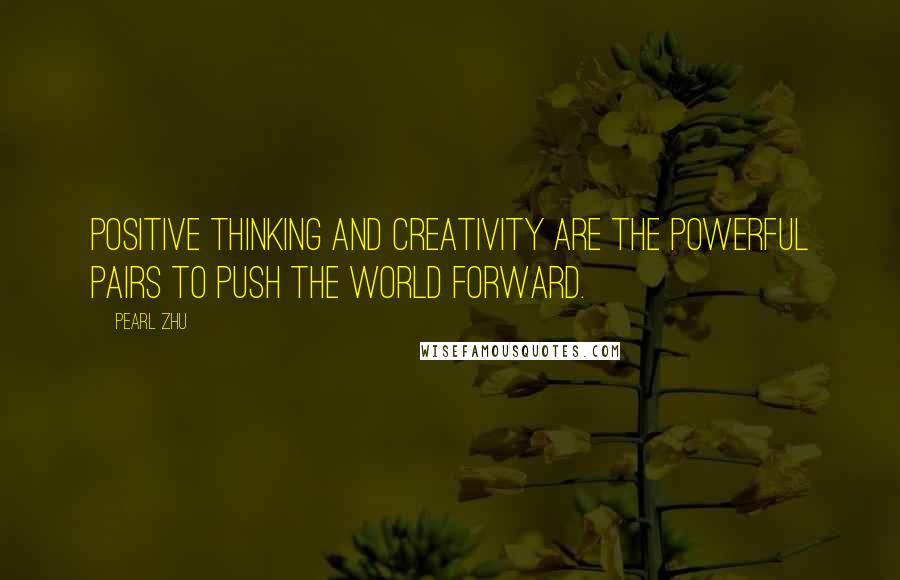 Pearl Zhu Quotes: Positive Thinking and creativity are the powerful pairs to push the world forward.