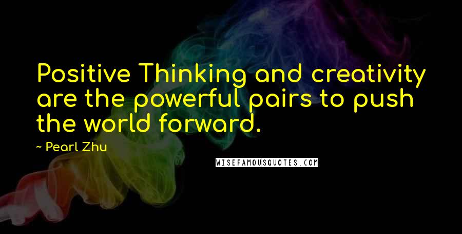 Pearl Zhu Quotes: Positive Thinking and creativity are the powerful pairs to push the world forward.