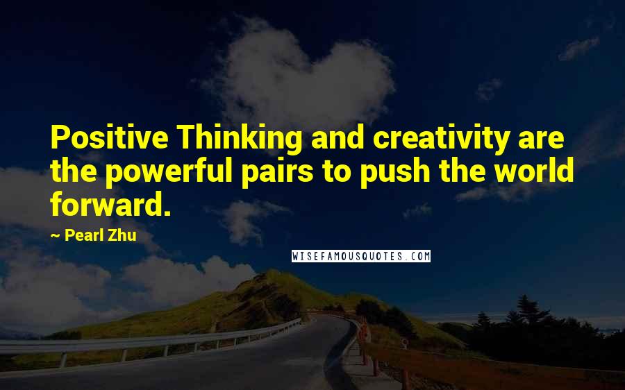 Pearl Zhu Quotes: Positive Thinking and creativity are the powerful pairs to push the world forward.