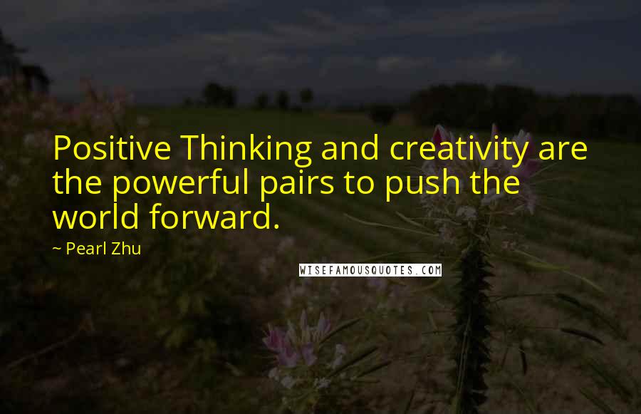 Pearl Zhu Quotes: Positive Thinking and creativity are the powerful pairs to push the world forward.