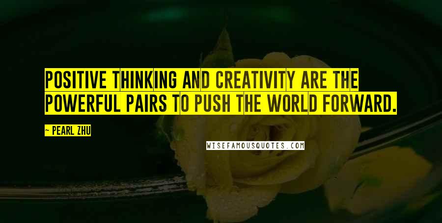 Pearl Zhu Quotes: Positive Thinking and creativity are the powerful pairs to push the world forward.