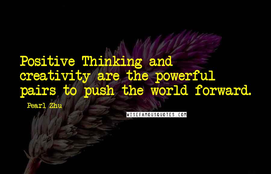 Pearl Zhu Quotes: Positive Thinking and creativity are the powerful pairs to push the world forward.