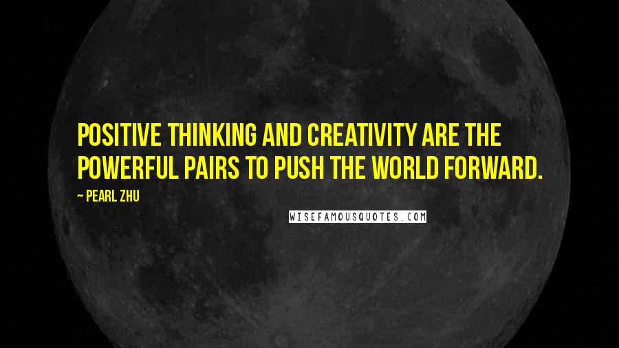 Pearl Zhu Quotes: Positive Thinking and creativity are the powerful pairs to push the world forward.