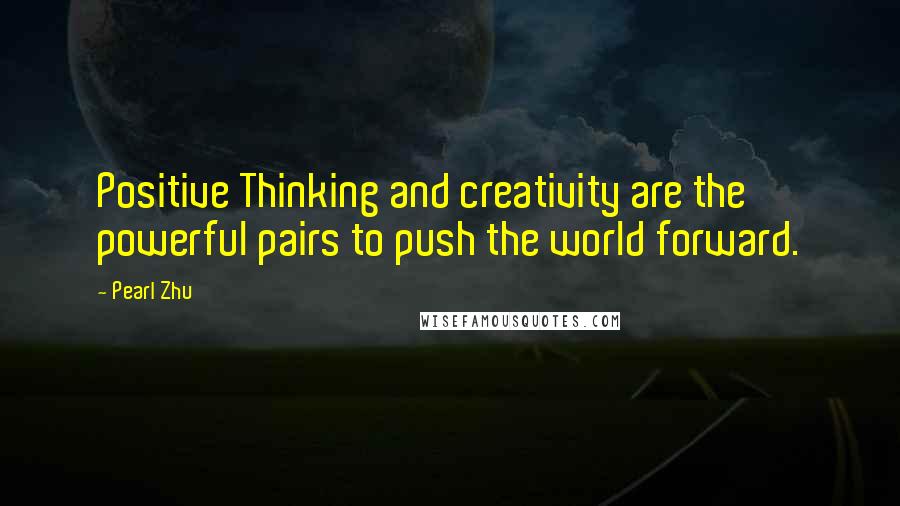 Pearl Zhu Quotes: Positive Thinking and creativity are the powerful pairs to push the world forward.