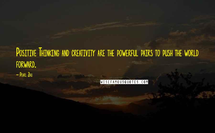 Pearl Zhu Quotes: Positive Thinking and creativity are the powerful pairs to push the world forward.