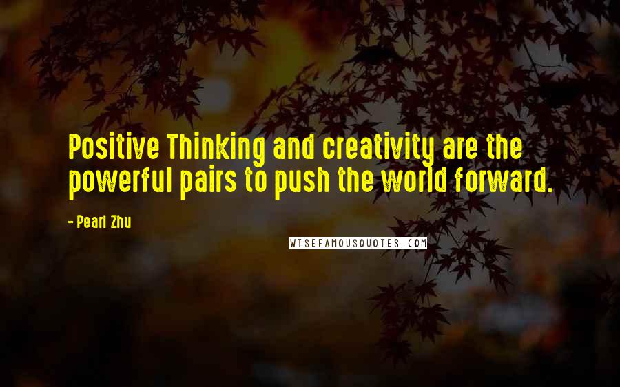 Pearl Zhu Quotes: Positive Thinking and creativity are the powerful pairs to push the world forward.